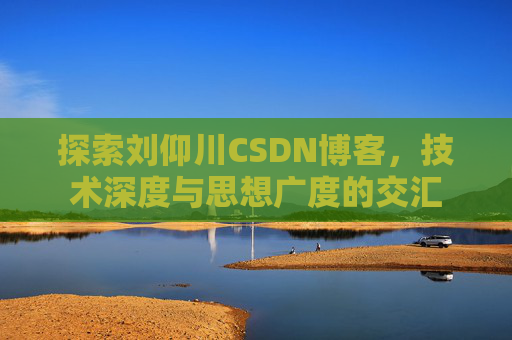 探索刘仰川CSDN博客,技术深度与思想广度的交汇